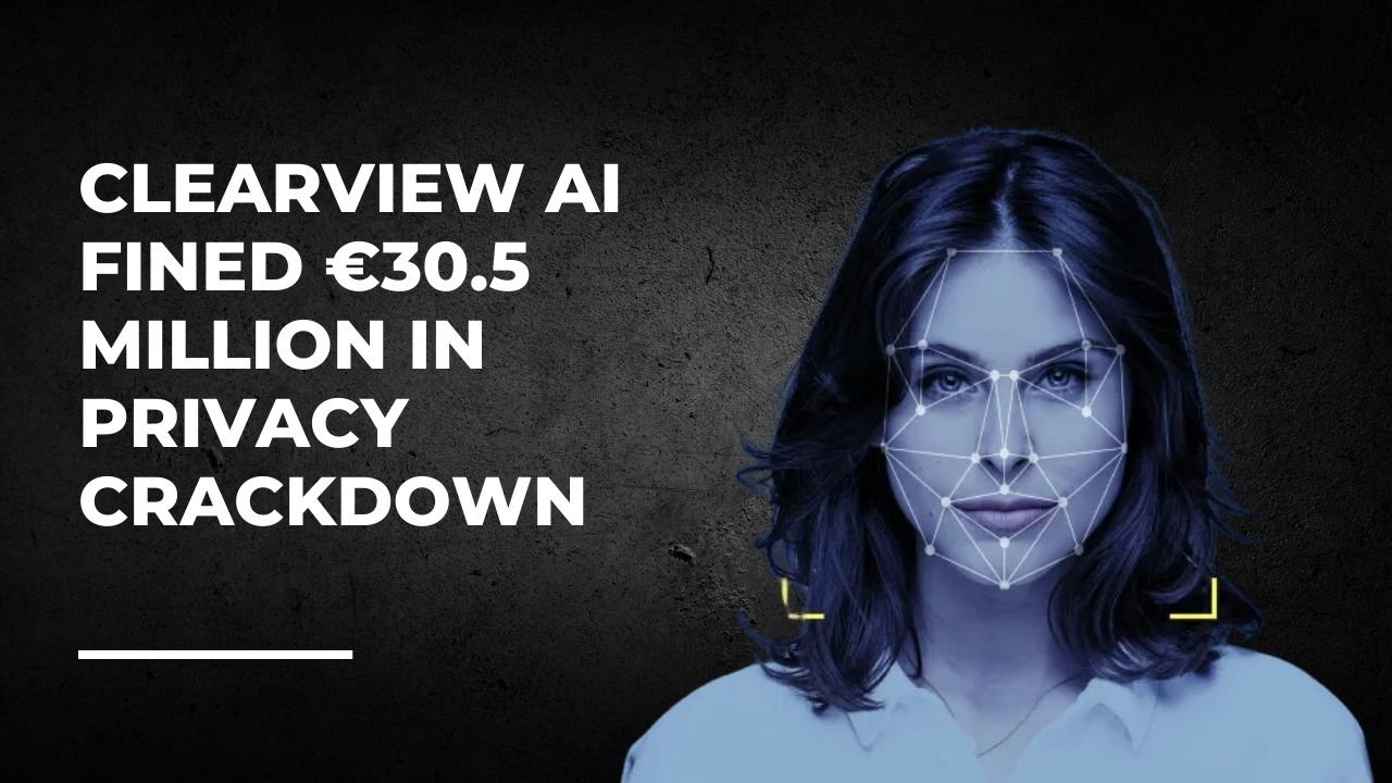 Clearview AI Fined €30.5 Million in Privacy Crackdown