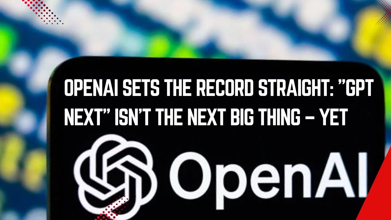 OpenAI Sets the Record Straight- GPT Next Isn't the Next Big Thing – Yet